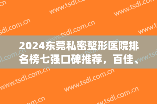 2024东莞私密整形医院排名榜七强口碑推荐，百佳、维多利亚破冰而出(东莞整形医院排名前三的)