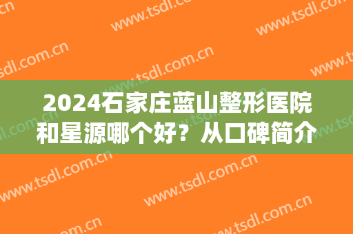 2024石家庄蓝山整形医院和星源哪个好？从口碑简介|眼部案例|价格对比
