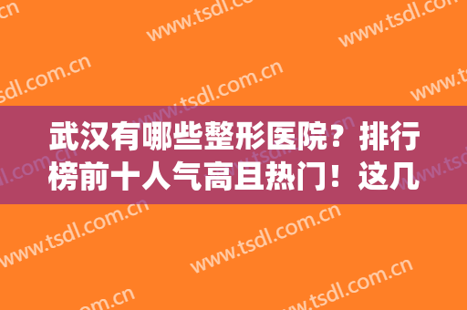 武汉有哪些整形医院？排行榜前十人气高且热门！这几家热评多(武汉排名前十的整形医院)