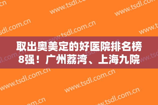 取出奥美定的好医院排名榜8强！广州荔湾、上海九院等！来ko你命定机构