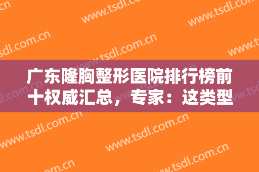 广东隆胸整形医院排行榜前十权威汇总，专家：这类型机构，切记要远离！