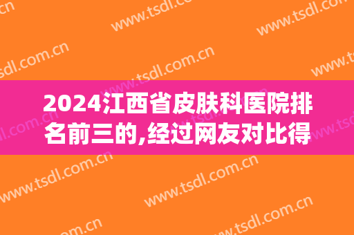 2024江西省皮肤科医院排名前三的,经过网友对比得出(江西省最好的皮肤科)