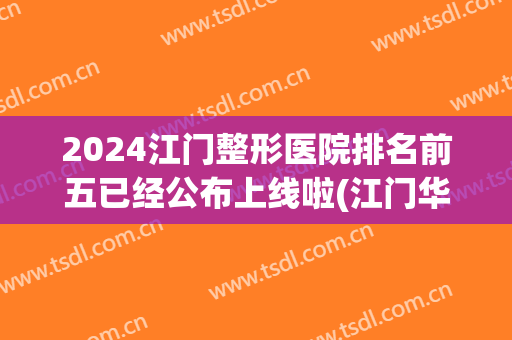 2024江门整形医院排名前五已经公布上线啦(江门华美整形医院好吗)