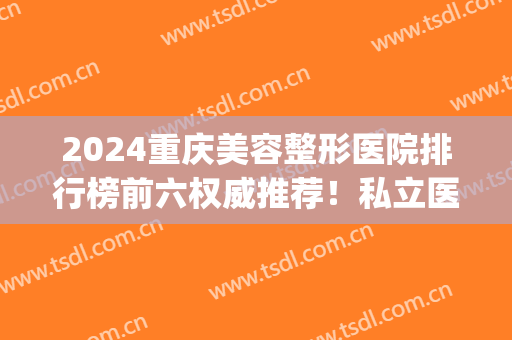 2024重庆美容整形医院排行榜前六权威推荐！私立医美top6口碑风格不一！