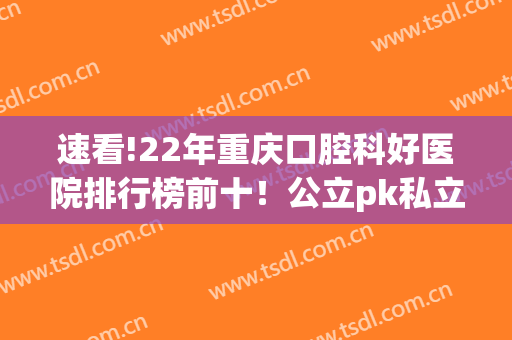 速看!22年重庆口腔科好医院排行榜前十！公立pk私立_看哪家牙科强？(重庆口腔医院排名前十位名单)