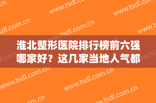 淮北整形医院排行榜前六强哪家好？这几家当地人气都很高！(淮北比较好的医院)