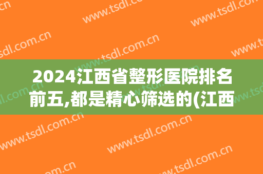 2024江西省整形医院排名前五,都是精心筛选的(江西正规整形医院排行)