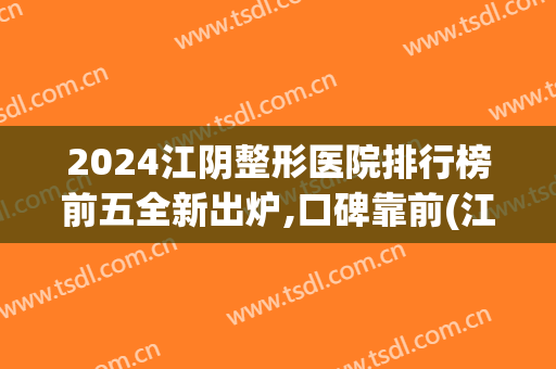 2024江阴整形医院排行榜前五全新出炉,口碑靠前(江阴时光整形是正规医院吗)