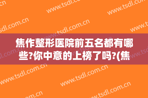 焦作整形医院前五名都有哪些?你中意的上榜了吗?(焦作整形医院前十名)