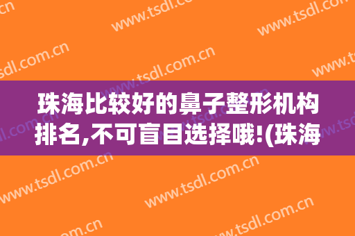 珠海比较好的鼻子整形机构排名,不可盲目选择哦!(珠海整形哪家好)