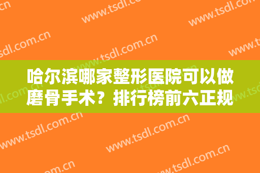 哈尔滨哪家整形医院可以做磨骨手术？排行榜前六正规有资质！价格也出炉