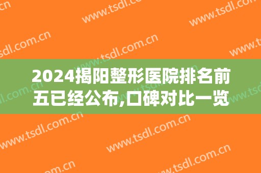 2024揭阳整形医院排名前五已经公布,口碑对比一览(揭阳微整医院哪家好)