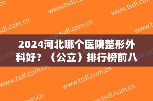2024河北哪个医院整形外科好？（公立）排行榜前八强合集！正规且口碑好(河北整形美容医院排名前十位)