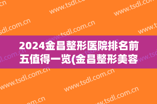 2024金昌整形医院排名前五值得一览(金昌整形美容医院在哪里)
