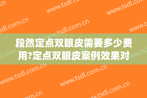段然定点双眼皮需要多少费用?定点双眼皮案例效果对比图_上海交通大学医学院附属第九人民医院