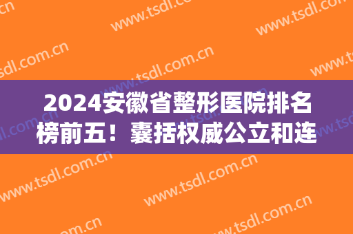 2024安徽省整形医院排名榜前五！囊括权威公立和连锁私立！(安徽公立医院整形哪家好)