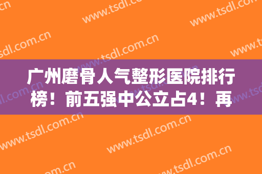 广州磨骨人气整形医院排行榜！前五强中公立占4！再详说下价格收费(广州排名前十的公立整形医院)