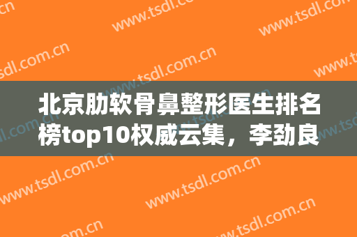 北京肋软骨鼻整形医生排名榜top10权威云集，李劲良、刘彦君网友狂荐！