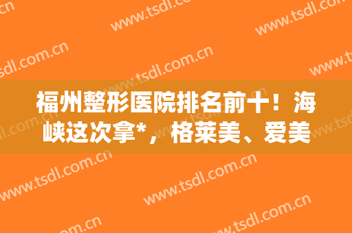 福州整形医院排名前十！海峡这次拿*，格莱美、爱美尔等都入围！(福州海峡整形医院双眼皮)