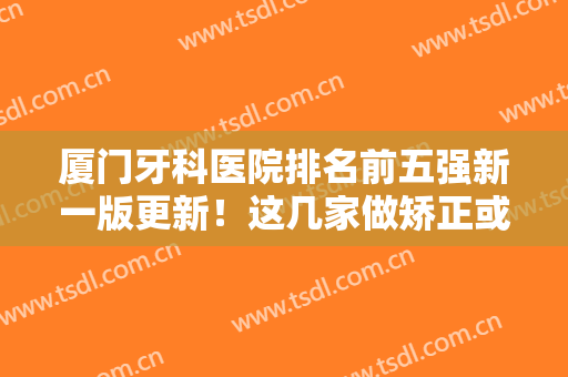 厦门牙科医院排名前五强新一版更新！这几家做矫正或种牙都拿捏到位