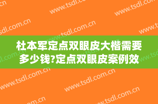 杜本军定点双眼皮大楷需要多少钱?定点双眼皮案例效果对比图_南方医科大学南方医院