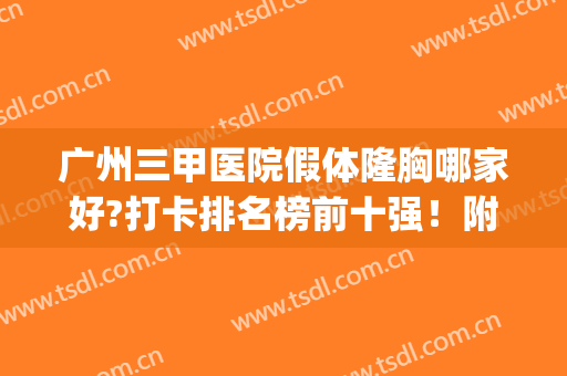 广州三甲医院假体隆胸哪家好?打卡排名榜前十强！附2024价格清单(广州三甲自体脂肪隆胸)
