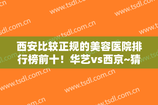 西安比较正规的美容医院排行榜前十！华艺vs西京~猜猜公立私立谁赢了