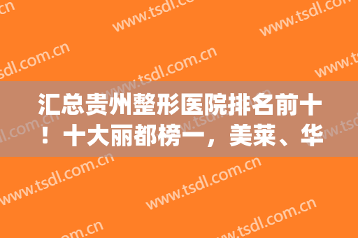 汇总贵州整形医院排名前十！十大丽都榜一，美莱、华美等紧跟其后！(贵州整形美容医院排名前十位)