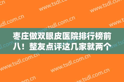 枣庄做双眼皮医院排行榜前八！整友点评这几家就两个字：靠谱！(枣庄哪里割双眼皮好)