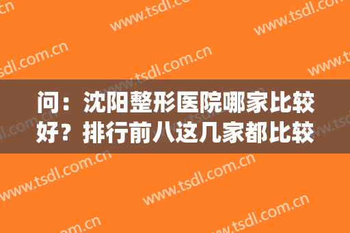 问：沈阳整形医院哪家比较好？排行前八这几家都比较有实力！(沈阳谁家整形医院好)