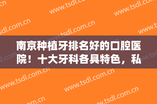 南京种植牙排名好的口腔医院！十大牙科各具特色，私立连锁正规靠谱(南京哪家医院种牙最好)