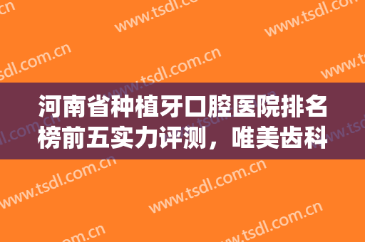 河南省种植牙口腔医院排名榜前五实力评测，唯美齿科官方价格曝光！(河南整牙好的医院)