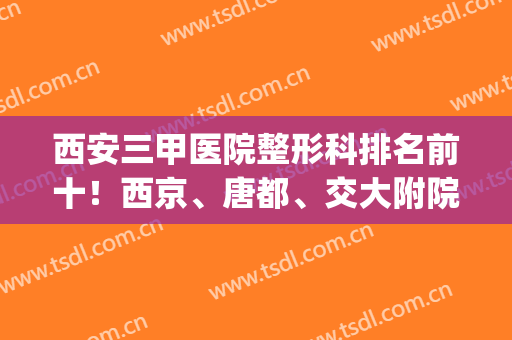 西安三甲医院整形科排名前十！西京、唐都、交大附院等实地走访！(西安唐都医院整形科怎么样)