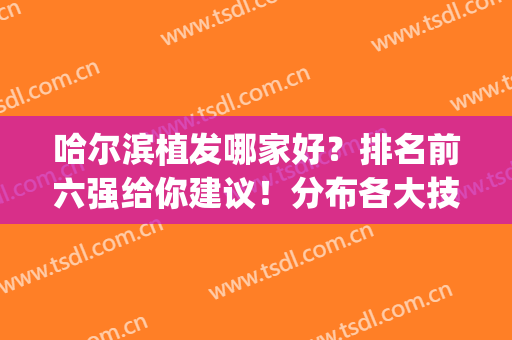 哈尔滨植发哪家好？排名前六强给你建议！分布各大技术优势！(哈尔滨种植发际线医院排名)