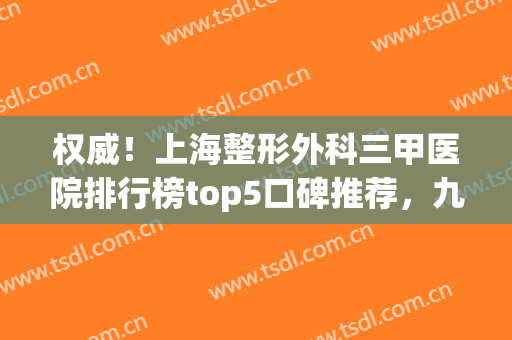 权威！上海整形外科三甲医院排行榜top5口碑推荐，九院预约爆满！(上海三甲整形医院排行榜医生)