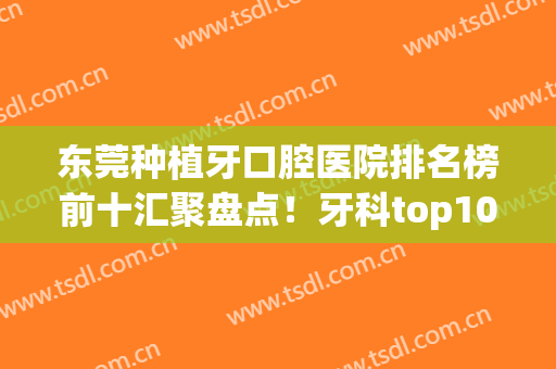 东莞种植牙口腔医院排名榜前十汇聚盘点！牙科top10便宜又好，放心选(东莞哪家医院种牙好)