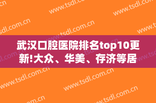 武汉口腔医院排名top10更新!大众、华美、存济等居前三甲_实力无需置疑