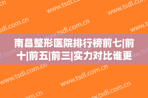 南昌整形医院排行榜前七|前十|前五|前三|实力对比谁更牛？(南昌市整形最好的医院)