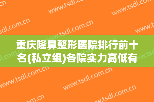 重庆隆鼻整形医院排行前十名(私立组)各院实力高低有差距，价格一览