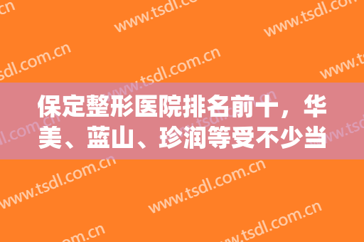 保定整形医院排名前十，华美、蓝山、珍润等受不少当地人喜欢！(保定比较好的美容医院)