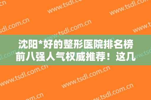 沈阳*好的整形医院排名榜前八强人气权威推荐！这几家凭实力立足前三