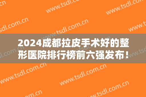 2024成都拉皮手术好的整形医院排行榜前六强发布！医美价格表同步一览