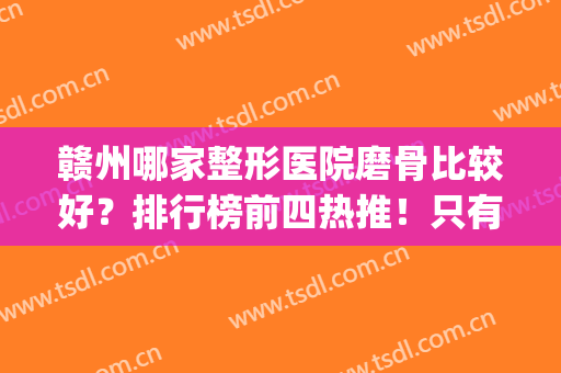 赣州哪家整形医院磨骨比较好？排行榜前四热推！只有这几家才有资质(赣州市最好的整形医院)