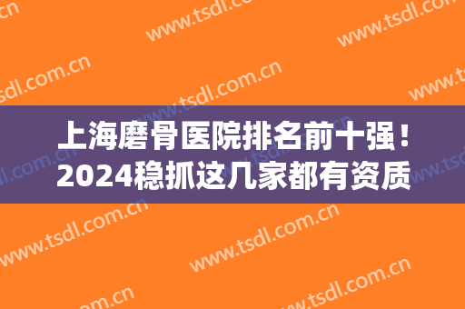 上海磨骨医院排名前十强！2024稳抓这几家都有资质！(上海磨骨医院排行)