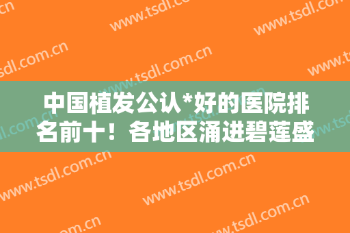 中国植发公认*好的医院排名前十！各地区涌进碧莲盛、雍禾、大麦三大品牌！