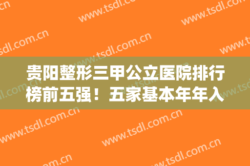 贵阳整形三甲公立医院排行榜前五强！五家基本年年入围，实力不担心(贵州贵阳整形三甲公立医院)
