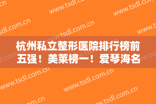 杭州私立整形医院排行榜前五强！美莱榜一！爱琴海名次进步,价格预览