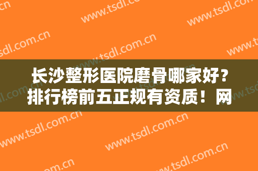 长沙整形医院磨骨哪家好？排行榜前五正规有资质！网友：口碑好价格低