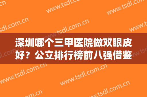 深圳哪个三甲医院做双眼皮好？公立排行榜前八强借鉴下！真心不错(深圳市三甲医院双眼皮)