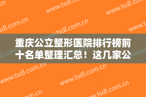 重庆公立整形医院排行榜前十名单整理汇总！这几家公办医美机构实力够强！